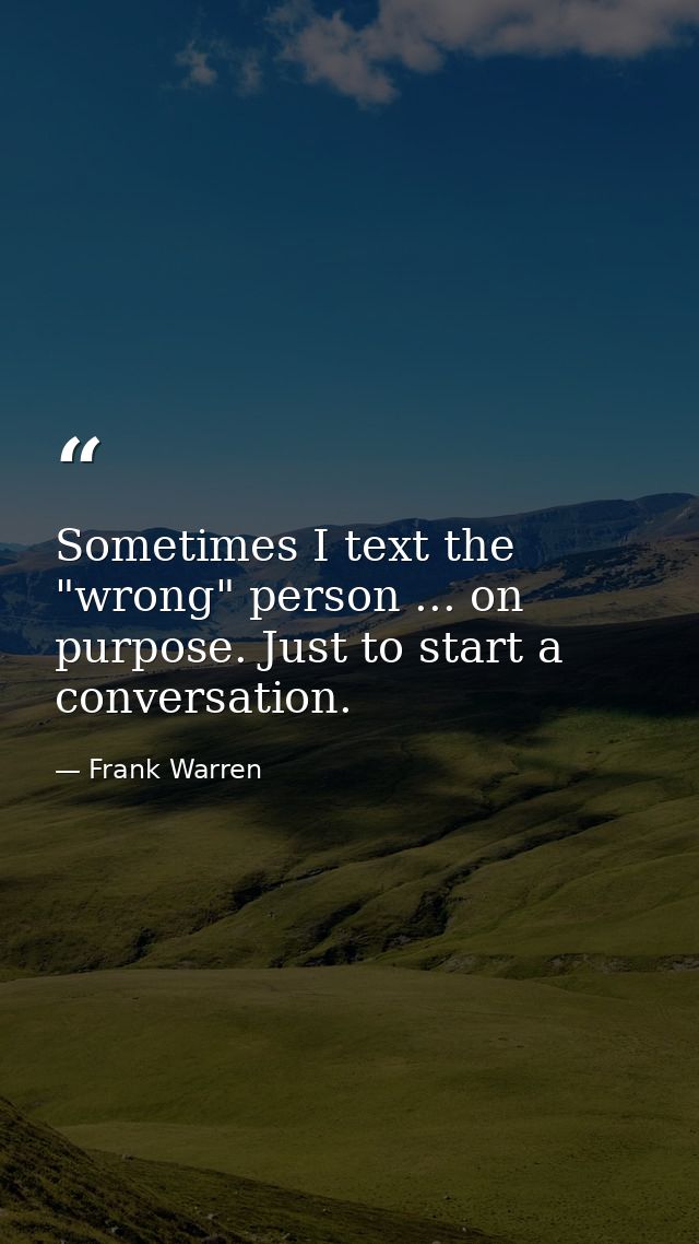 Sometimes I text the "wrong" person ... on purpose. Just to start a conversation. — Frank Warren