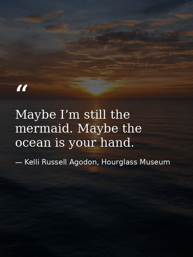 Maybe I’m still the mermaid. Maybe the ocean is your hand. — Kelli Russell Agodon, Hourglass Museum
