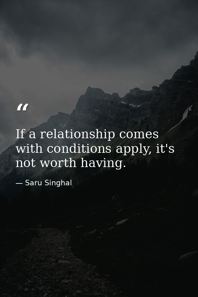 If a relationship comes with conditions apply, it's not worth having. — Saru Singhal