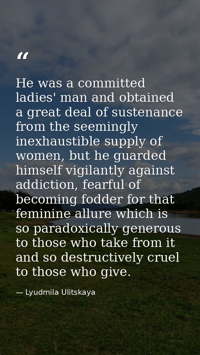 He was a committed ladies' man and obtained a great deal of sustenance from the seemingly inexhaustible supply of women, — Lyudmila Ulitskaya