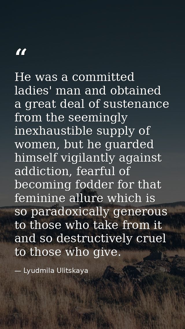 He was a committed ladies' man and obtained a great deal of sustenance from the seemingly inexhaustible supply of women, — Lyudmila Ulitskaya
