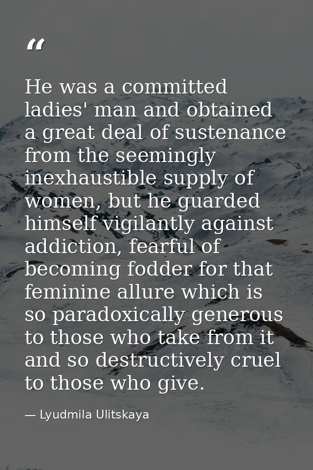 He was a committed ladies' man and obtained a great deal of sustenance from the seemingly inexhaustible supply of women, — Lyudmila Ulitskaya