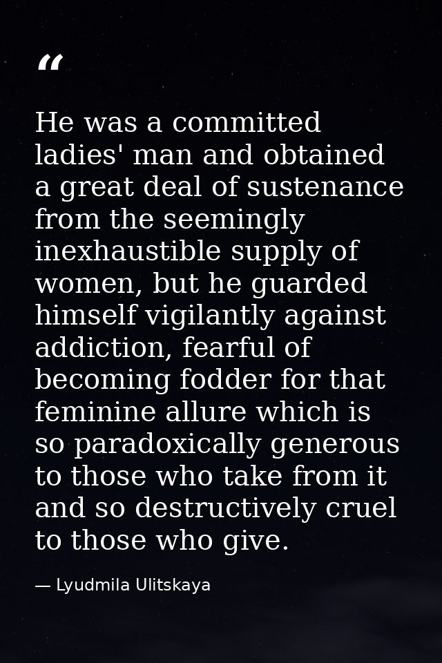 He was a committed ladies' man and obtained a great deal of sustenance from the seemingly inexhaustible supply of women, — Lyudmila Ulitskaya