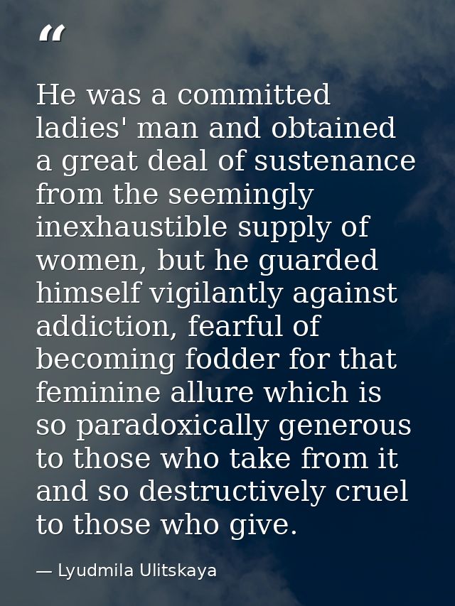 He was a committed ladies' man and obtained a great deal of sustenance from the seemingly inexhaustible supply of women, — Lyudmila Ulitskaya