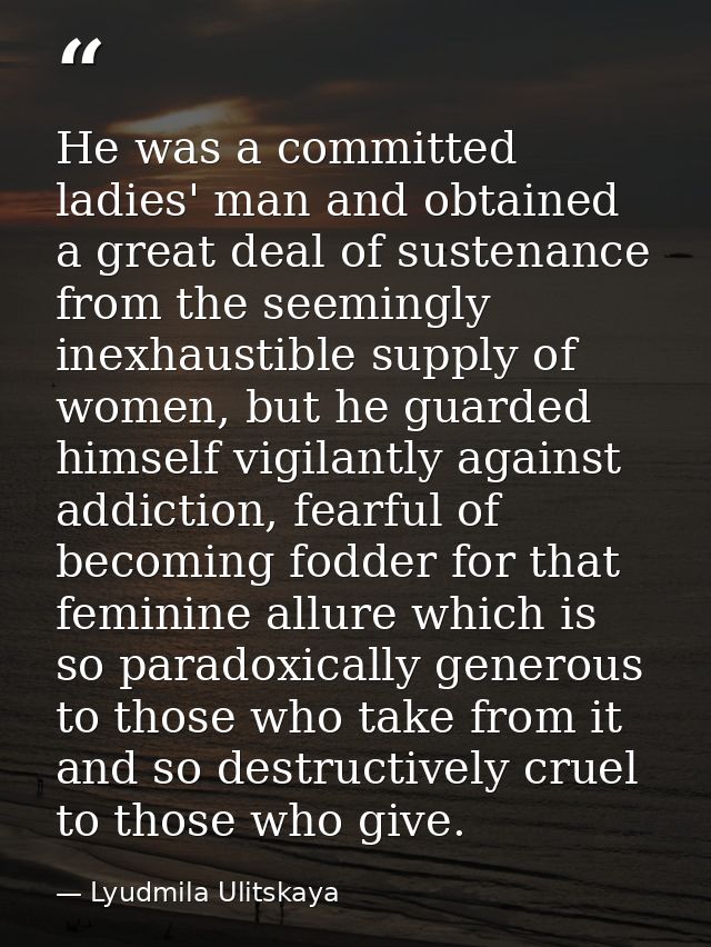 He was a committed ladies' man and obtained a great deal of sustenance from the seemingly inexhaustible supply of women, — Lyudmila Ulitskaya