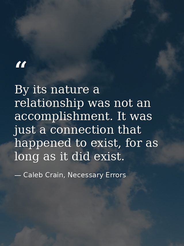 By its nature a relationship was not an accomplishment. It was just a connection that happened to exist, for as long as  — Caleb Crain, Necessary Errors