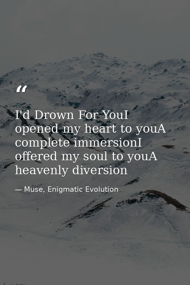 I'd Drown For YouI opened my heart to youA complete immersionI offered my soul to youA heavenly diversion — Muse, Enigmatic Evolution