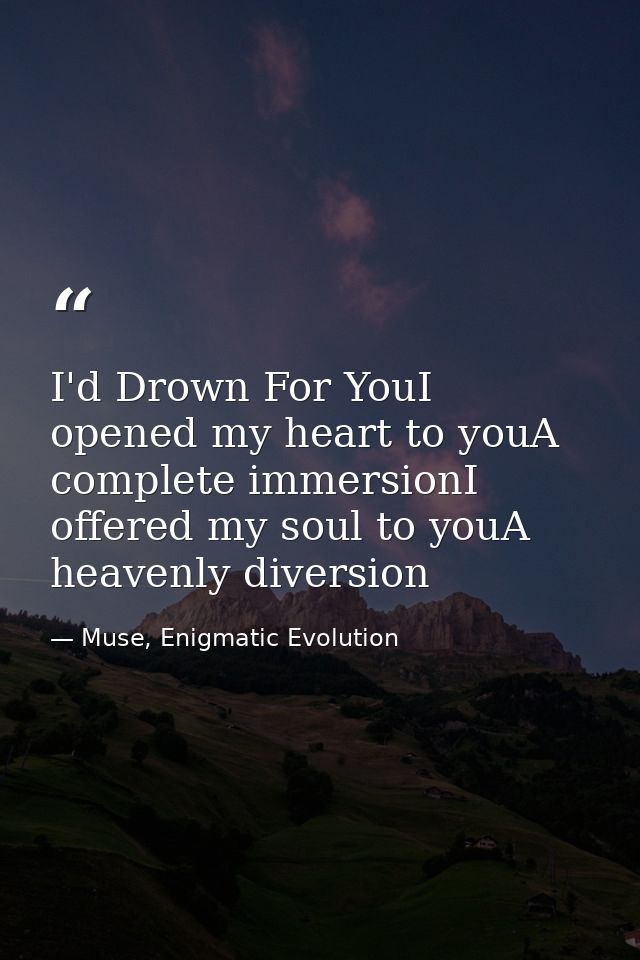 I'd Drown For YouI opened my heart to youA complete immersionI offered my soul to youA heavenly diversion — Muse, Enigmatic Evolution