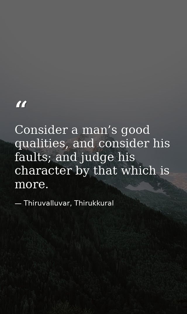 Consider a man’s good qualities, and consider his faults; and judge his character by that which is more. — Thiruvalluvar, Thirukkural