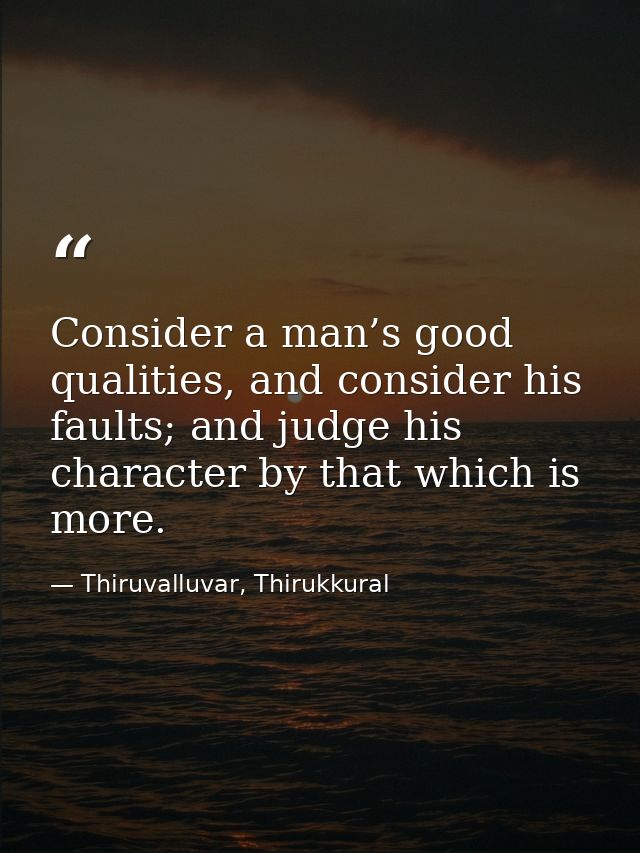 Consider a man’s good qualities, and consider his faults; and judge his character by that which is more. — Thiruvalluvar, Thirukkural