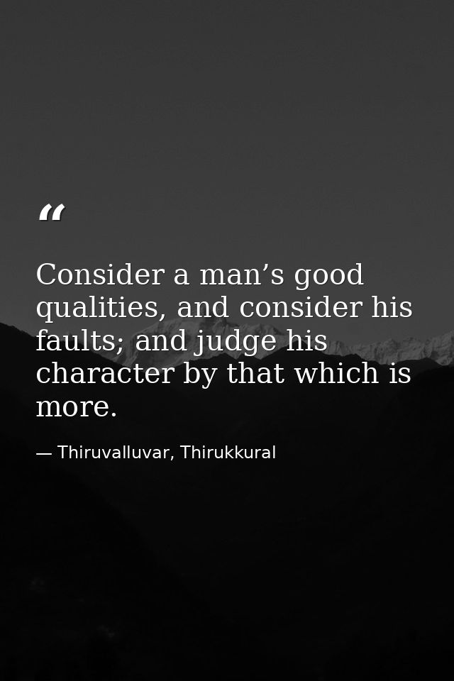 Consider a man’s good qualities, and consider his faults; and judge his character by that which is more. — Thiruvalluvar, Thirukkural