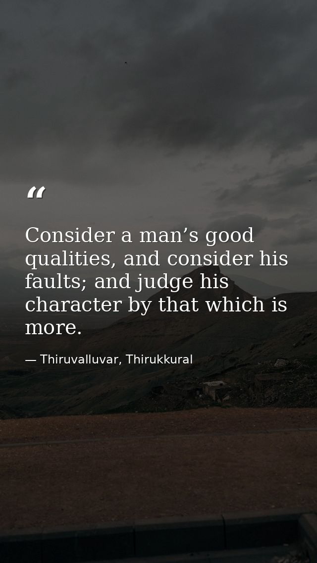 Consider a man’s good qualities, and consider his faults; and judge his character by that which is more. — Thiruvalluvar, Thirukkural
