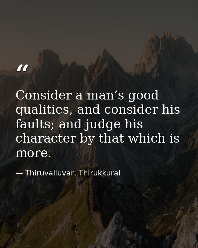 Consider a man’s good qualities, and consider his faults; and judge his character by that which is more. — Thiruvalluvar, Thirukkural