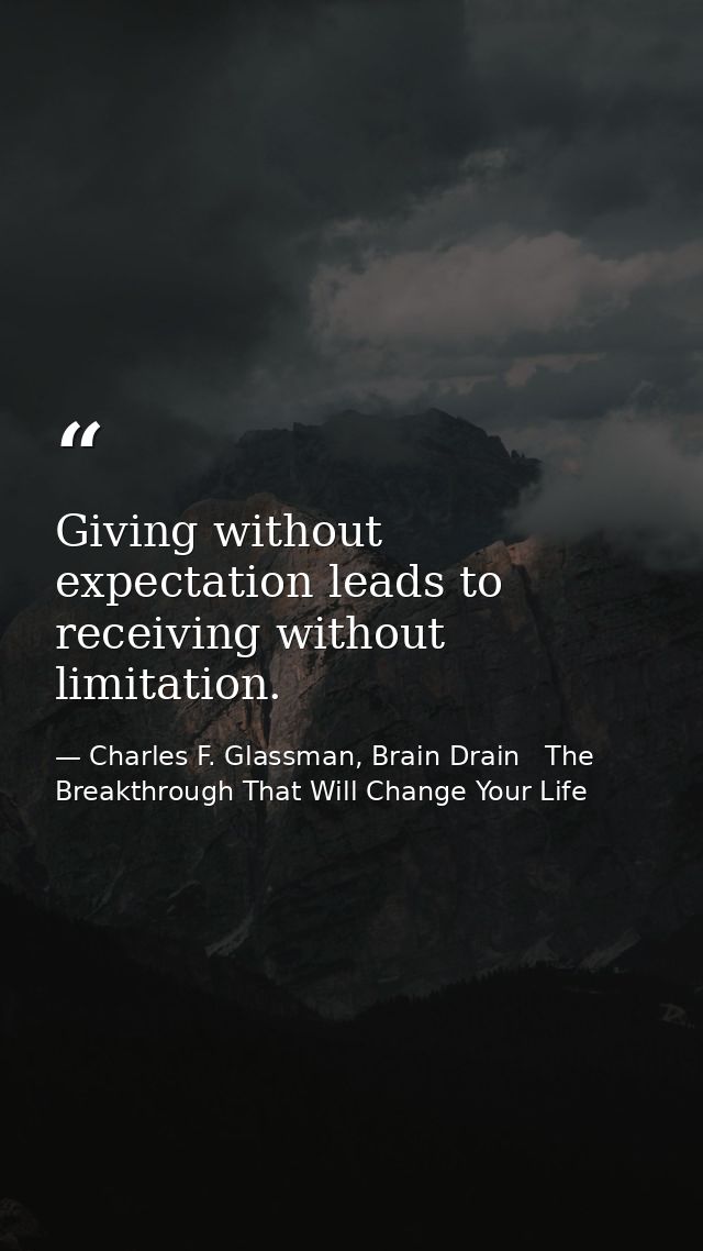 Giving without expectation leads to receiving without limitation. — Charles F. Glassman, Brain Drain   The Breakthrough That Will Change Your Life