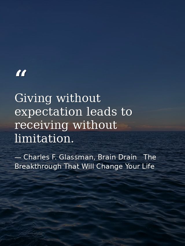 Giving without expectation leads to receiving without limitation. — Charles F. Glassman, Brain Drain   The Breakthrough That Will Change Your Life