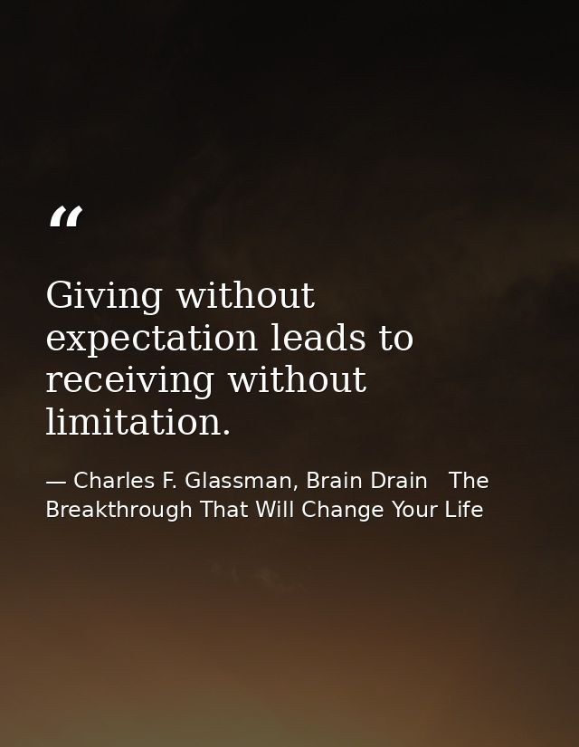 Giving without expectation leads to receiving without limitation. — Charles F. Glassman, Brain Drain   The Breakthrough That Will Change Your Life
