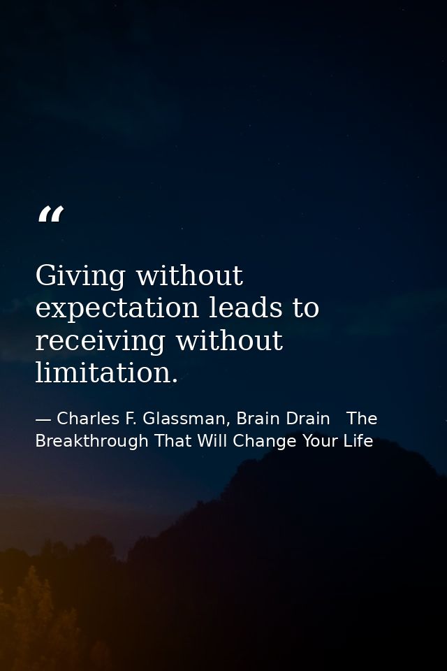 Giving without expectation leads to receiving without limitation. — Charles F. Glassman, Brain Drain   The Breakthrough That Will Change Your Life