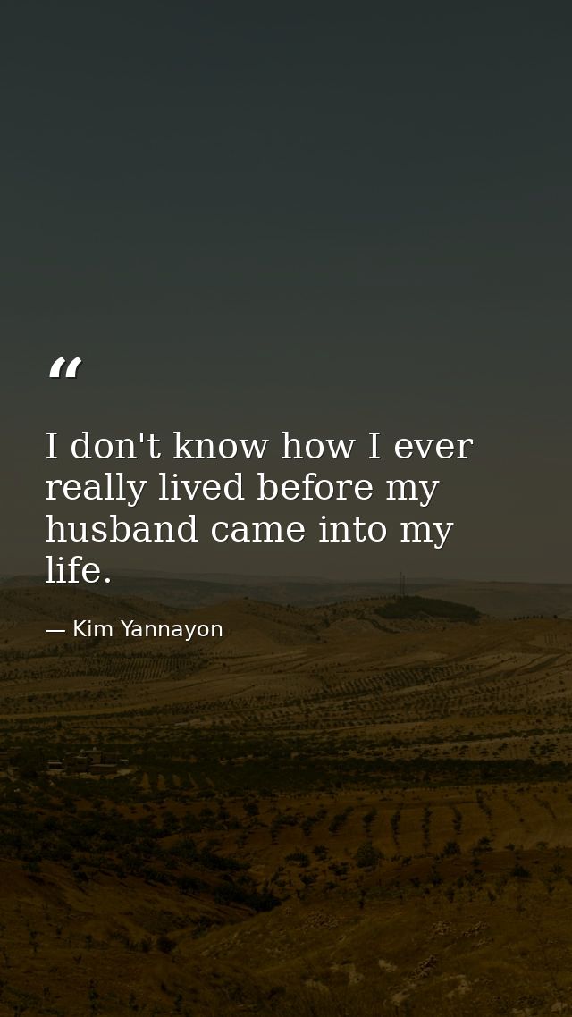 I don't know how I ever really lived before my husband came into my life. — Kim Yannayon