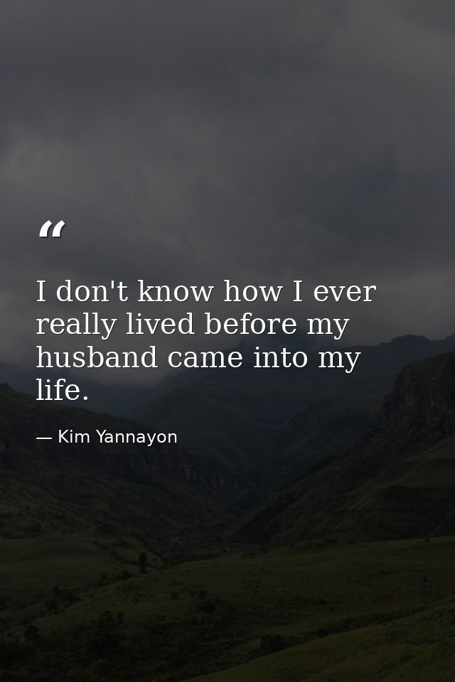 I don't know how I ever really lived before my husband came into my life. — Kim Yannayon