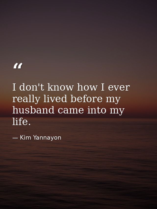 I don't know how I ever really lived before my husband came into my life. — Kim Yannayon