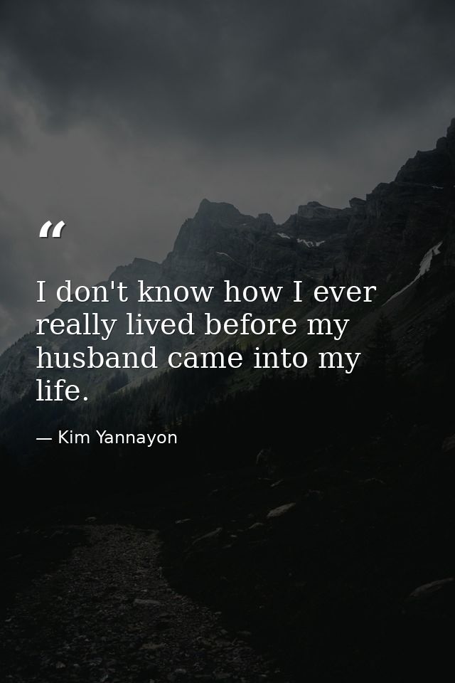 I don't know how I ever really lived before my husband came into my life. — Kim Yannayon