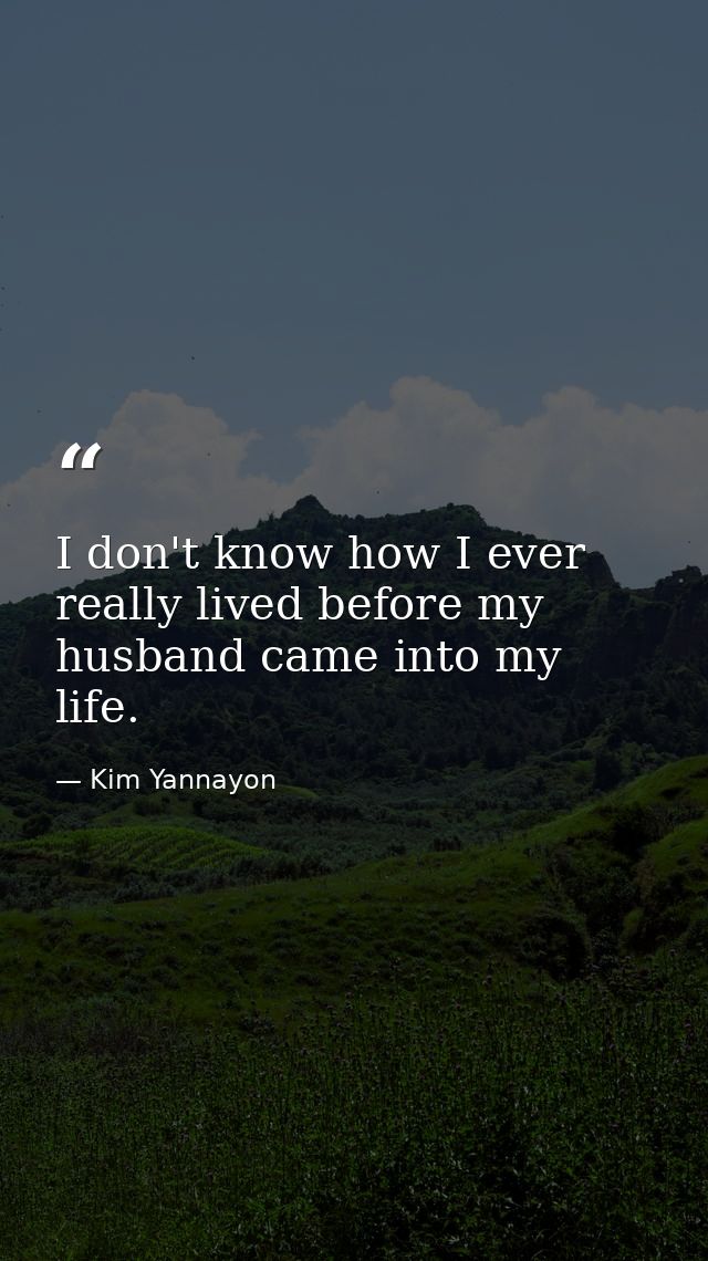 I don't know how I ever really lived before my husband came into my life. — Kim Yannayon