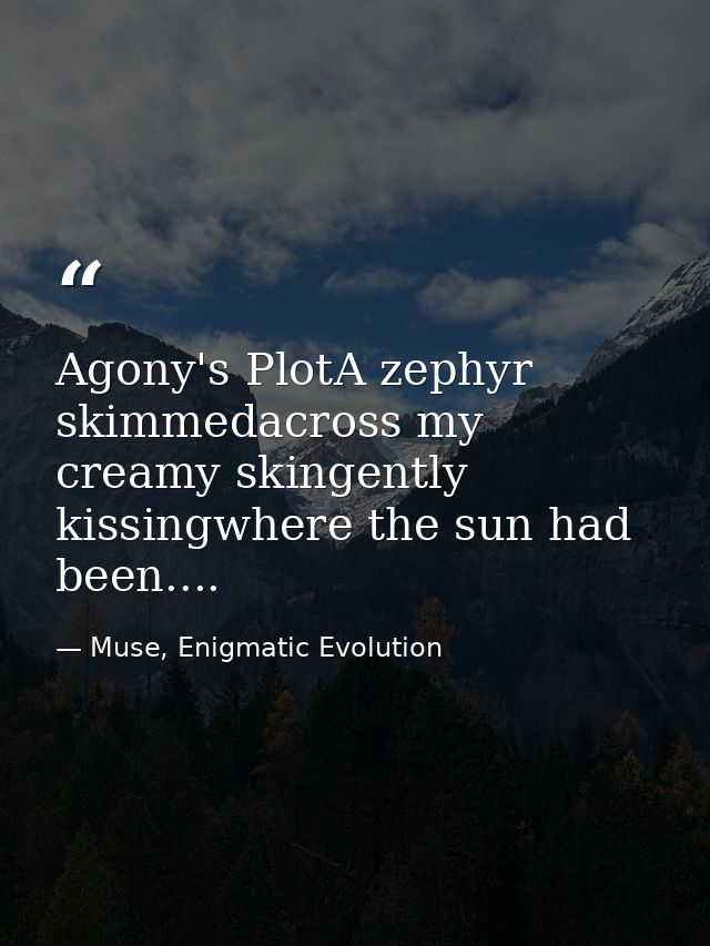 Agony's PlotA zephyr skimmedacross my creamy skingently kissingwhere the sun had been.... — Muse, Enigmatic Evolution