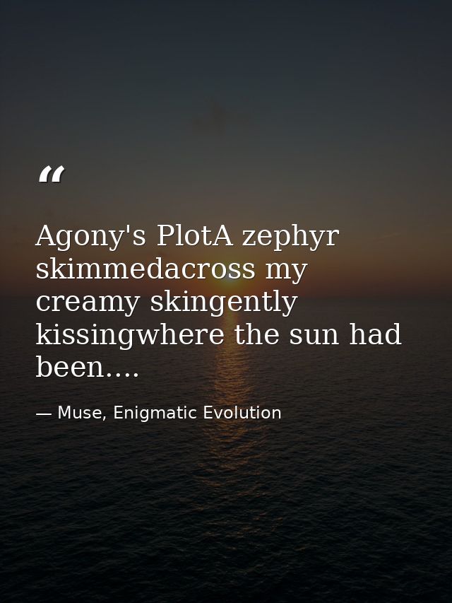 Agony's PlotA zephyr skimmedacross my creamy skingently kissingwhere the sun had been.... — Muse, Enigmatic Evolution