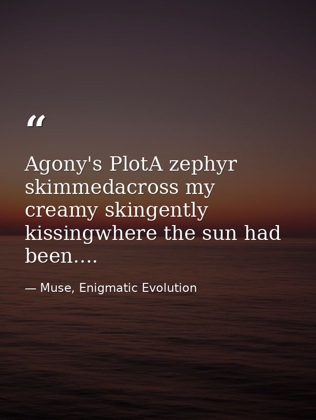 Agony's PlotA zephyr skimmedacross my creamy skingently kissingwhere the sun had been.... — Muse, Enigmatic Evolution