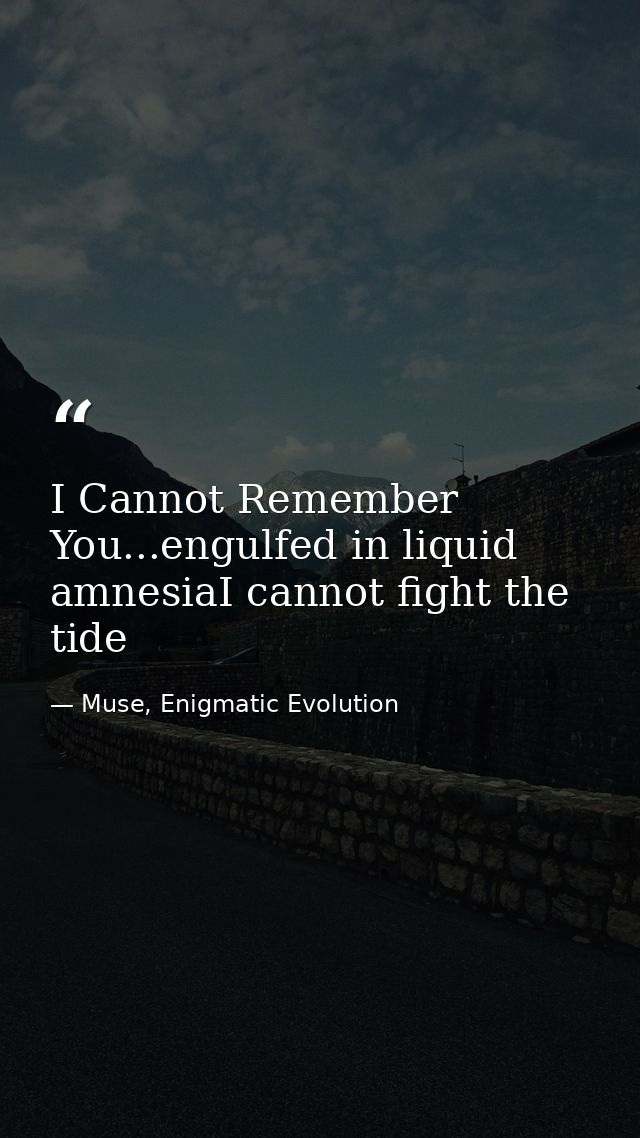 I Cannot Remember You...engulfed in liquid amnesiaI cannot fight the tide — Muse, Enigmatic Evolution