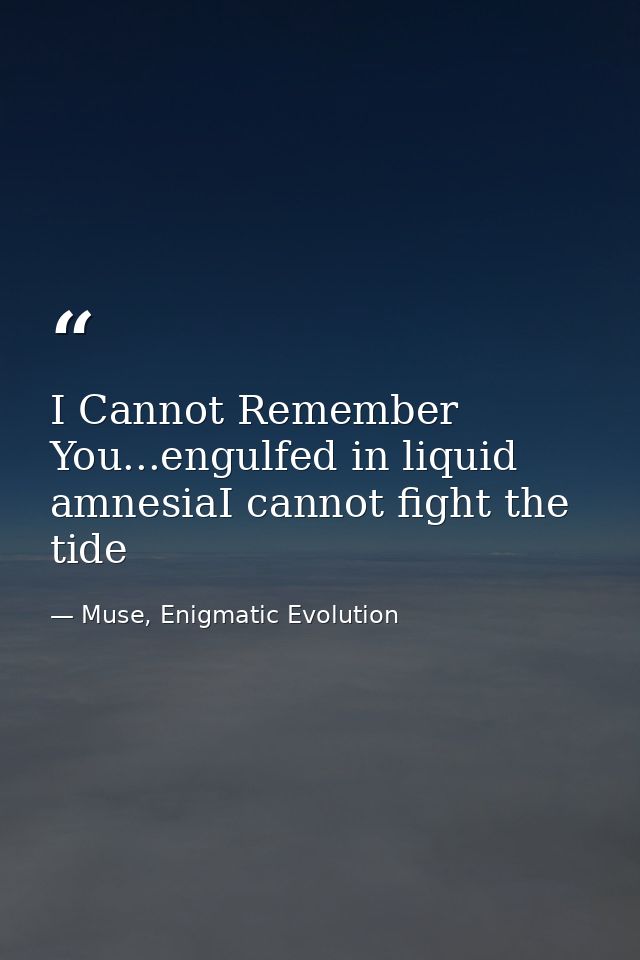 I Cannot Remember You...engulfed in liquid amnesiaI cannot fight the tide — Muse, Enigmatic Evolution