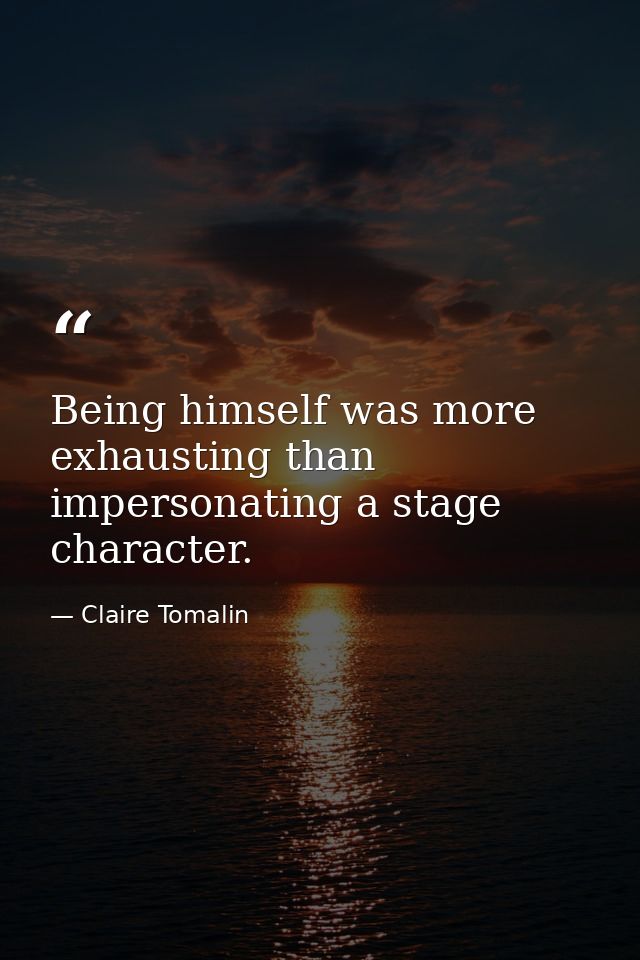 Being himself was more exhausting than impersonating a stage character. — Claire Tomalin