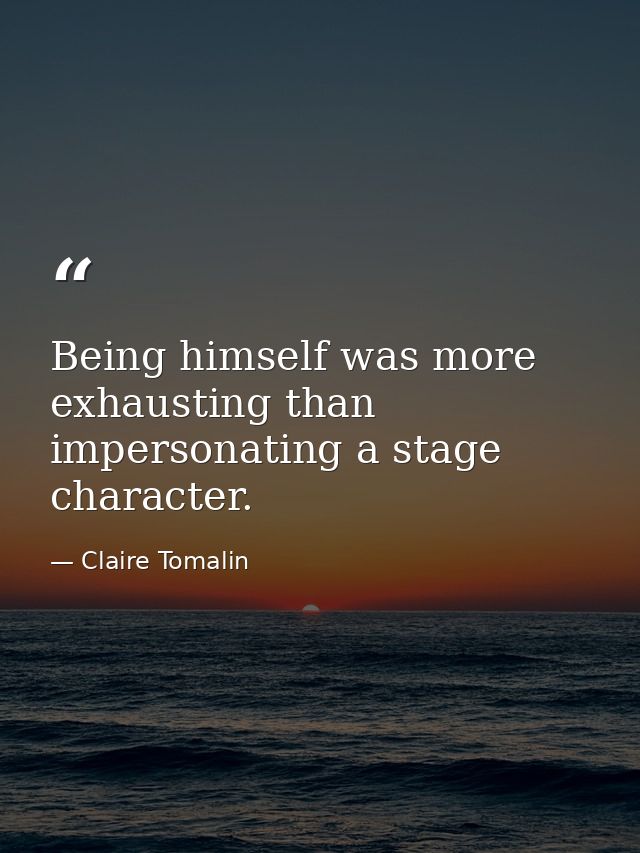Being himself was more exhausting than impersonating a stage character. — Claire Tomalin