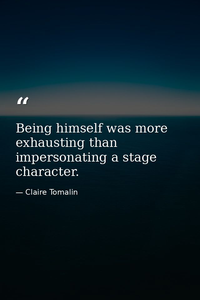 Being himself was more exhausting than impersonating a stage character. — Claire Tomalin