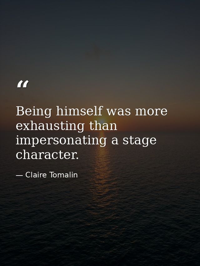 Being himself was more exhausting than impersonating a stage character. — Claire Tomalin