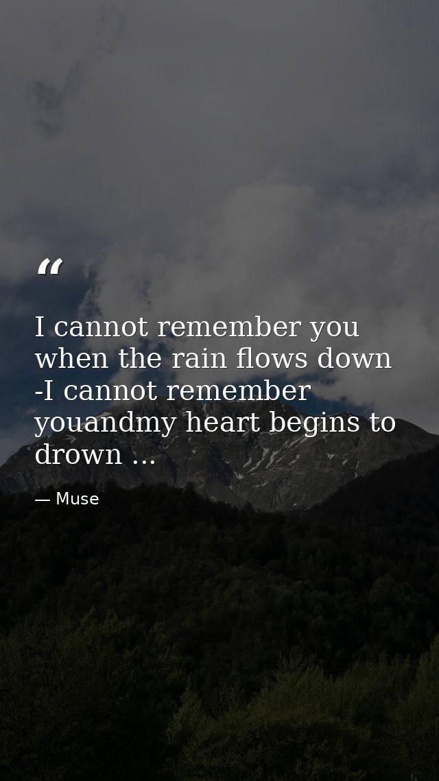 I cannot remember you when the rain flows down -I cannot remember youandmy heart begins to drown ... — Muse