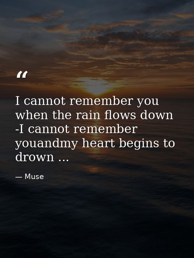 I cannot remember you when the rain flows down -I cannot remember youandmy heart begins to drown ... — Muse