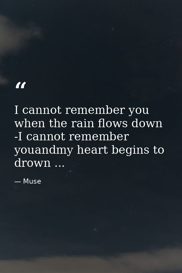 I cannot remember you when the rain flows down -I cannot remember youandmy heart begins to drown ... — Muse