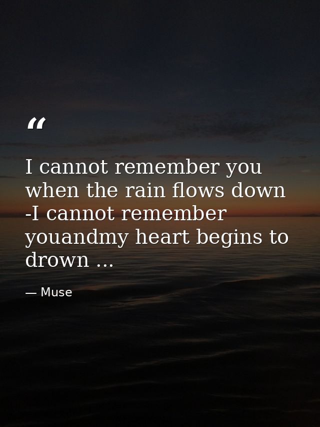 I cannot remember you when the rain flows down -I cannot remember youandmy heart begins to drown ... — Muse