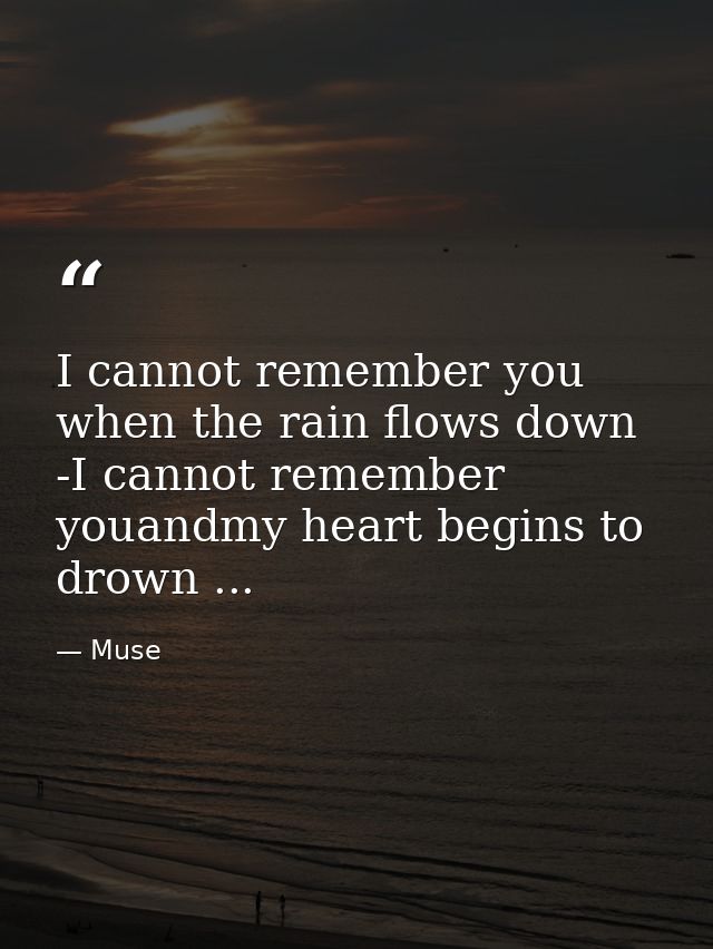 I cannot remember you when the rain flows down -I cannot remember youandmy heart begins to drown ... — Muse