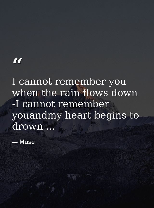 I cannot remember you when the rain flows down -I cannot remember youandmy heart begins to drown ... — Muse