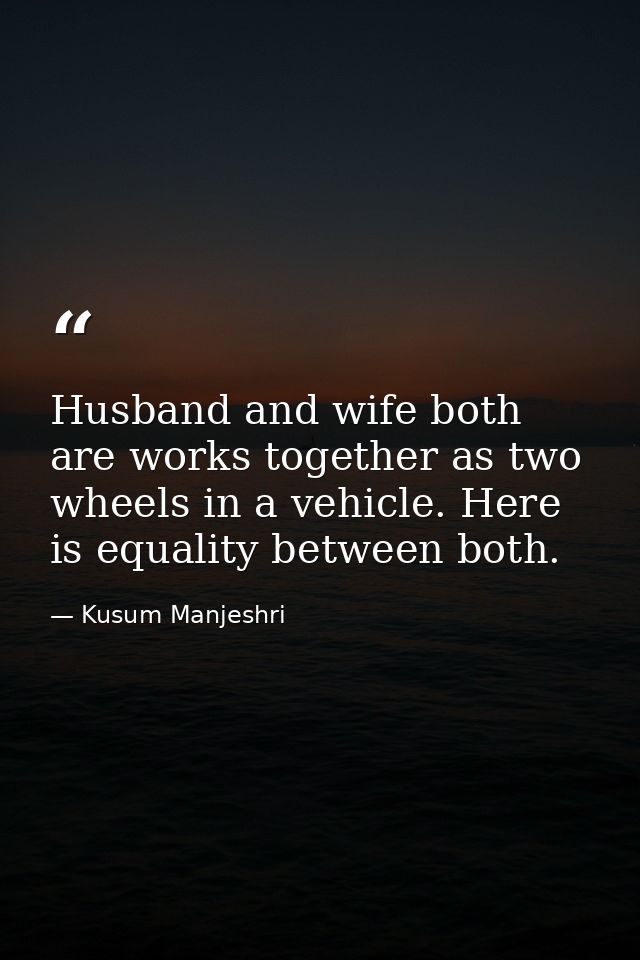 Husband and wife both are works together as two wheels in a vehicle. Here is equality between both. — Kusum Manjeshri