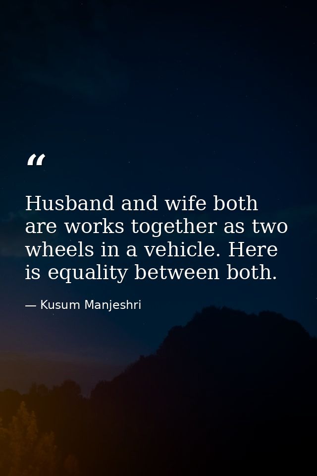 Husband and wife both are works together as two wheels in a vehicle. Here is equality between both. — Kusum Manjeshri
