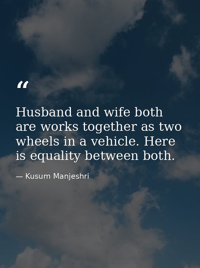 Husband and wife both are works together as two wheels in a vehicle. Here is equality between both. — Kusum Manjeshri