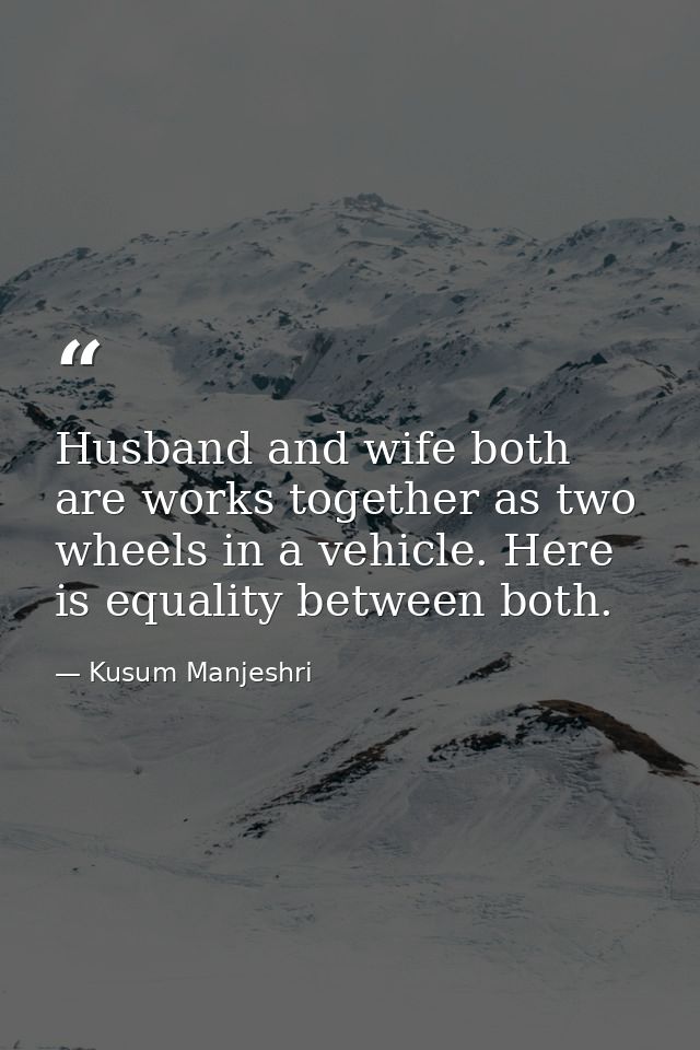 Husband and wife both are works together as two wheels in a vehicle. Here is equality between both. — Kusum Manjeshri
