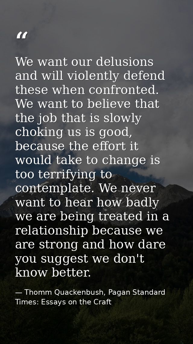 We want our delusions and will violently defend these when confronted. We want to believe that the job that is slowly ch — Thomm Quackenbush, Pagan Standard Times: Essays on the Craft
