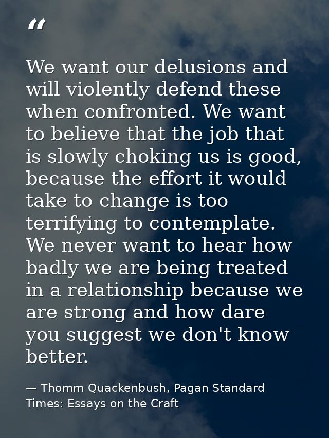We want our delusions and will violently defend these when confronted. We want to believe that the job that is slowly ch — Thomm Quackenbush, Pagan Standard Times: Essays on the Craft
