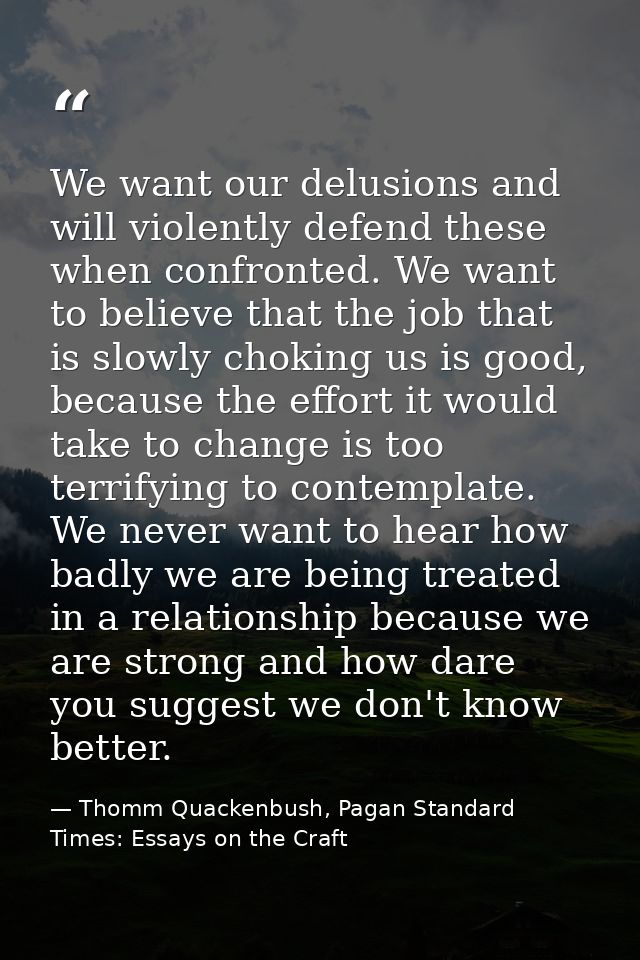 We want our delusions and will violently defend these when confronted. We want to believe that the job that is slowly ch — Thomm Quackenbush, Pagan Standard Times: Essays on the Craft