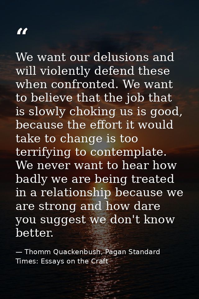 We want our delusions and will violently defend these when confronted. We want to believe that the job that is slowly ch — Thomm Quackenbush, Pagan Standard Times: Essays on the Craft