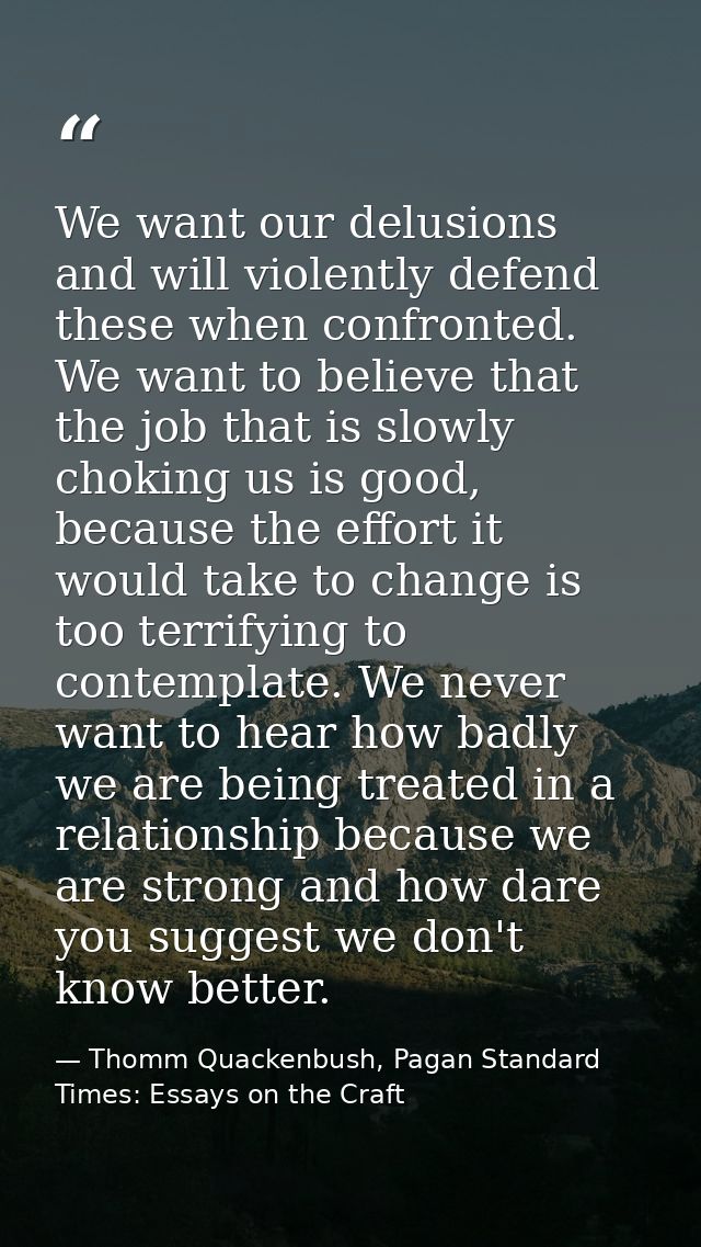 We want our delusions and will violently defend these when confronted. We want to believe that the job that is slowly ch — Thomm Quackenbush, Pagan Standard Times: Essays on the Craft